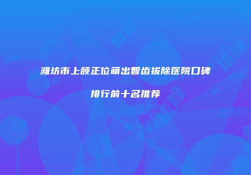 潍坊市上颌正位萌出智齿拔除医院口碑排行前十名推荐
