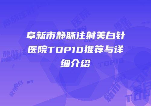 阜新市静脉注射美白针医院TOP10推荐与详细介绍