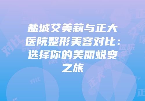盐城艾美莉与正大医院整形美容对比：选择你的美丽蜕变之旅
