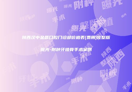 陕西汉中金盾口腔门诊部价格表(费用)完整版曝光-附种牙植骨手术案例