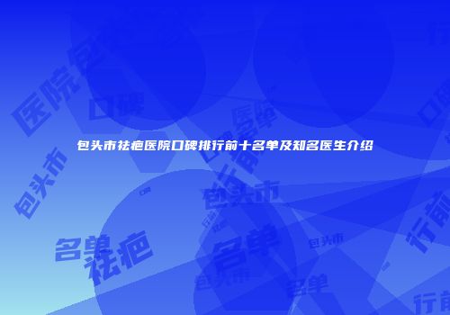 包头市祛疤医院口碑排行前十名单及知名医生介绍