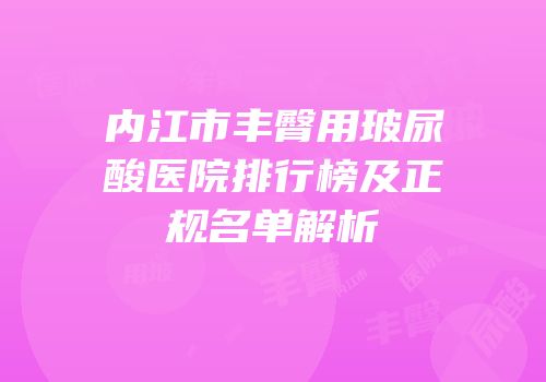 内江市丰臀用玻尿酸医院排行榜及正规名单解析