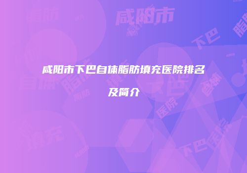 咸阳市下巴自体脂肪填充医院排名及简介