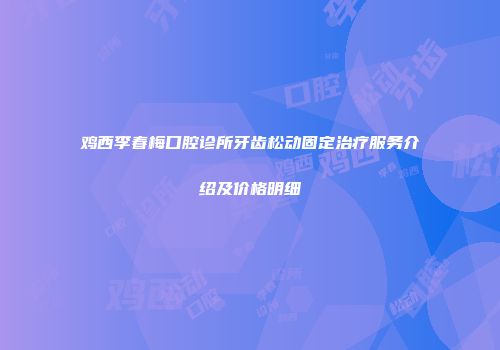 鸡西李春梅口腔诊所牙齿松动固定治疗服务介绍及价格明细