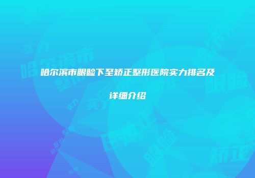哈尔滨市眼睑下至矫正整形医院实力排名及详细介绍