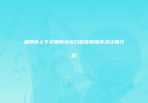 淄博市上下牙槽骨突出口腔医院推荐及详细介绍