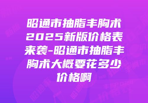 昭通市抽脂丰胸术2025新版价格表来袭-昭通市抽脂丰胸术大概要花多少价格啊