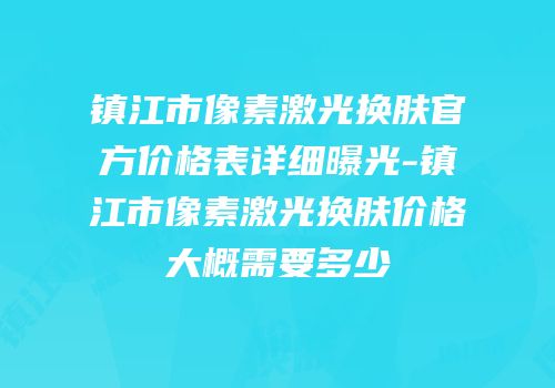 镇江市像素激光换肤官方价格表详细曝光-镇江市像素激光换肤价格大概需要多少