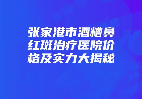 张家港市酒糟鼻红斑治疗医院价格及实力大揭秘