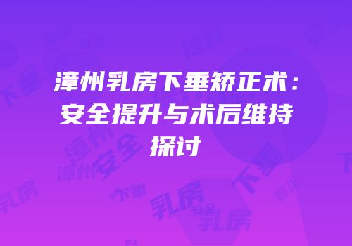 漳州乳房下垂矫正术：安全提升与术后维持探讨