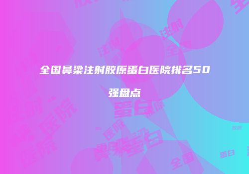 全国鼻梁注射胶原蛋白医院排名50强盘点
