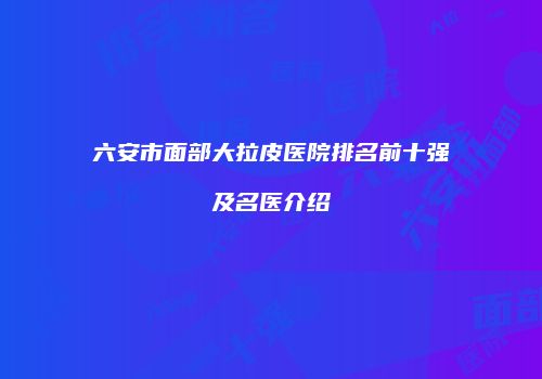 六安市面部大拉皮医院排名前十强及名医介绍