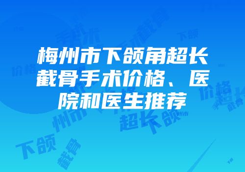 梅州市下颌角超长截骨手术价格、医院和医生推荐