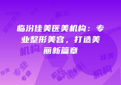 临汾佳美医美机构：专业整形美容，打造美丽新篇章