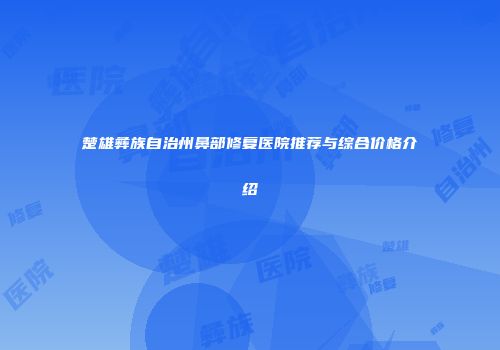 楚雄彝族自治州鼻部修复医院推荐与综合价格介绍