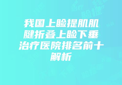 我国上睑提肌肌腱折叠上睑下垂治疗医院排名前十解析