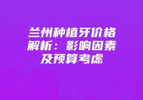 兰州种植牙价格解析：影响因素及预算考虑
