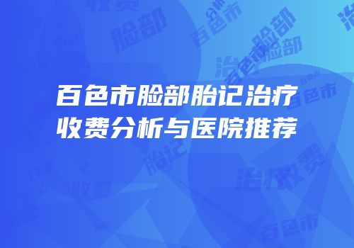 百色市脸部胎记治疗收费分析与医院推荐