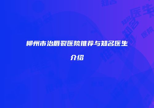柳州市治唇裂医院推荐与知名医生介绍