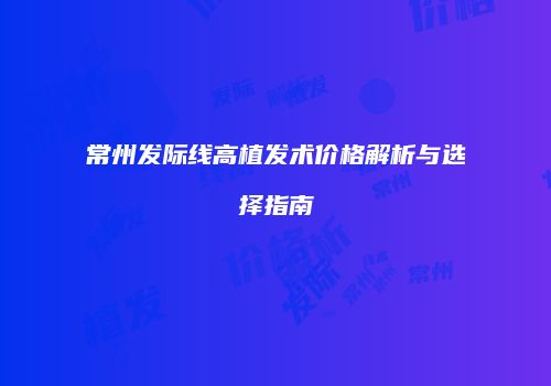 常州发际线高植发术价格解析与选择指南