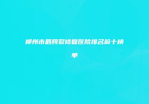 柳州市唇腭裂修复医院排名前十榜单