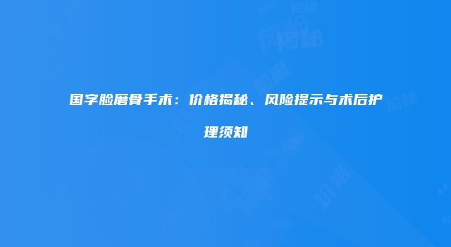 国字脸磨骨手术：价格揭秘、风险提示与术后护理须知