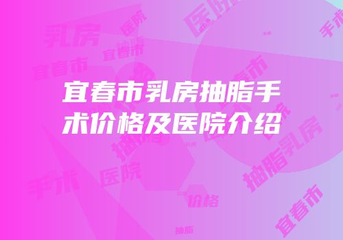 宜春市乳房抽脂手术价格及医院介绍