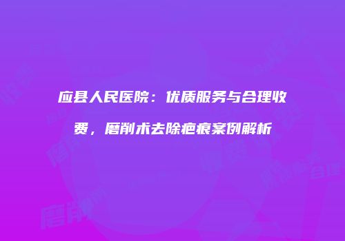 应县人民医院：优质服务与合理收费，磨削术去除疤痕案例解析