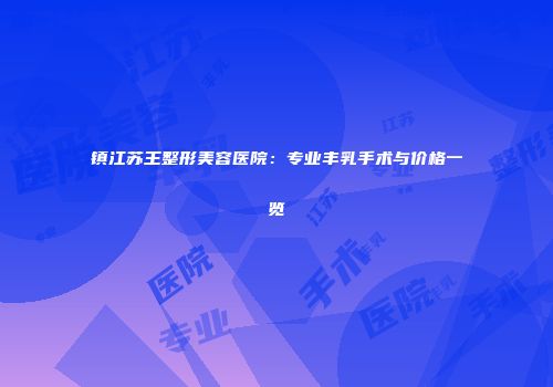 镇江苏王整形美容医院：专业丰乳手术与价格一览