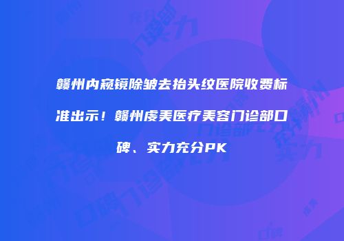 赣州内窥镜除皱去抬头纹医院收费标准出示！赣州虔美医疗美容门诊部口碑、实力充分PK