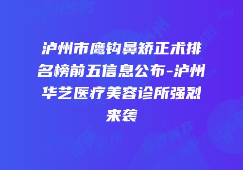 泸州市鹰钩鼻矫正术排名榜前五信息公布-泸州华艺医疗美容诊所强烈来袭