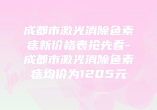成都市激光消除色素痣新价格表抢先看-成都市激光消除色素痣均价为1205元