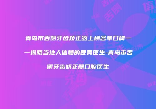 青岛市舌侧牙齿矫正器上榜名单口碑一一揭晓当地人信赖的医美医生-青岛市舌侧牙齿矫正器口腔医生