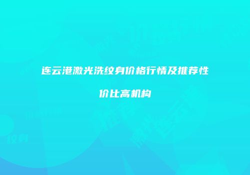 连云港激光洗纹身价格行情及推荐性价比高机构
