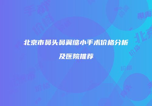 北京市鼻头鼻翼缩小手术价格分析及医院推荐