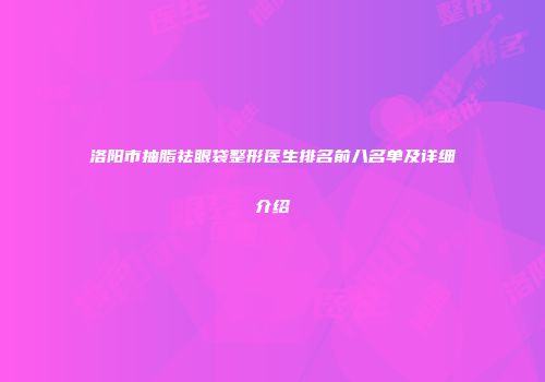 洛阳市抽脂祛眼袋整形医生排名前八名单及详细介绍