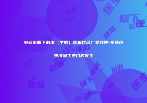 阜新市龈下刮治（单颗）医生排名广受好评-阜新市张济副主任口腔医生