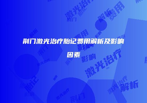 荆门激光治疗胎记费用解析及影响因素