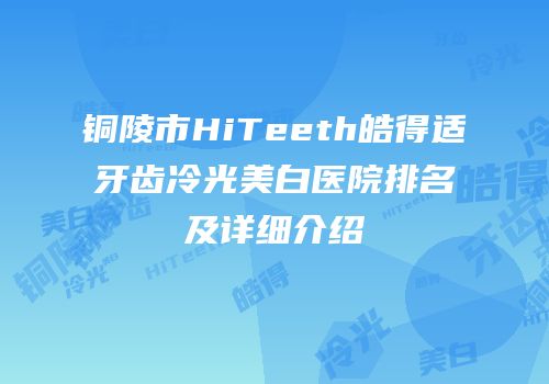 铜陵市HiTeeth皓得适牙齿冷光美白医院排名及详细介绍