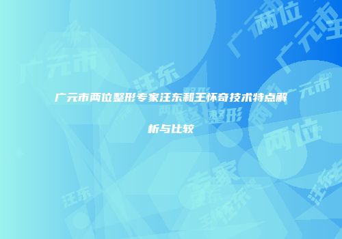 广元市两位整形专家汪东和王怀奇技术特点解析与比较