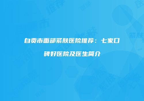 自贡市面部紧肤医院推荐：七家口碑好医院及医生简介