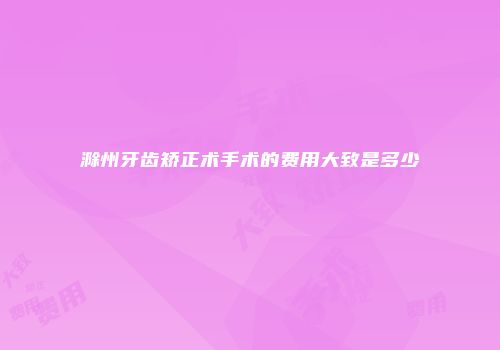 滁州牙齿矫正术手术的费用大致是多少