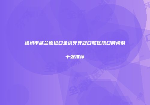 梧州市威兰德进口全瓷牙牙冠口腔医院口碑榜前十强推荐