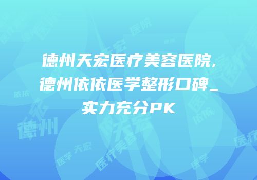 德州天宏医疗美容医院,德州依依医学整形口碑_实力充分PK