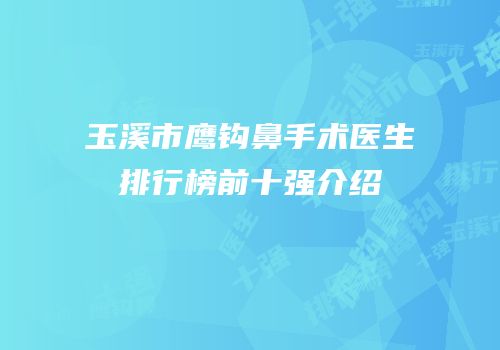 玉溪市鹰钩鼻手术医生排行榜前十强介绍