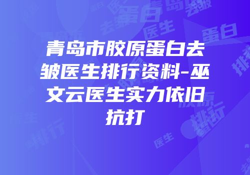 青岛市胶原蛋白去皱医生排行资料-巫文云医生实力依旧抗打