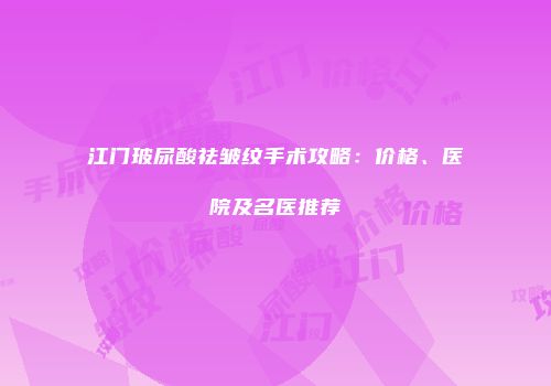 江门玻尿酸祛皱纹手术攻略：价格、医院及名医推荐