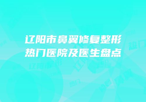 辽阳市鼻翼修复整形热门医院及医生盘点