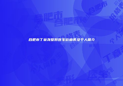 合肥市丁章尧整形医生价格表及个人简介