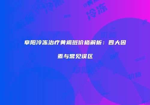 阜阳冷冻治疗黄褐斑价格解析：四大因素与常见误区